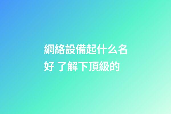網絡設備起什么名好 了解下頂級的-第1張-公司起名-玄機派